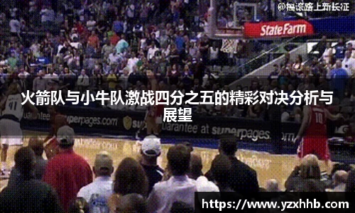 火箭队与小牛队激战四分之五的精彩对决分析与展望