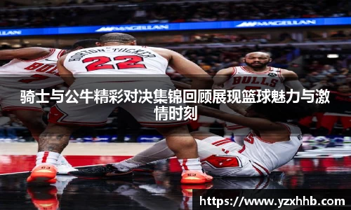 骑士与公牛精彩对决集锦回顾展现篮球魅力与激情时刻