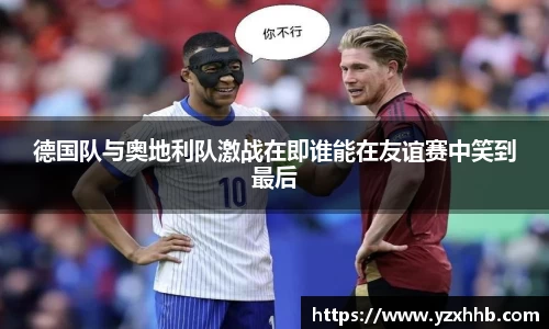 德国队与奥地利队激战在即谁能在友谊赛中笑到最后