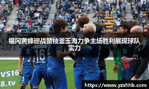 福冈黄蜂迎战赞枝釜玉海力争主场胜利展现球队实力